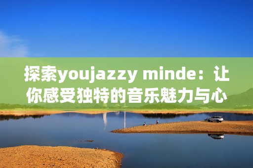 探索youjazzy minde：让你感受独特的音乐魅力与心灵碰撞