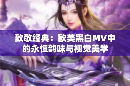 致敬经典：欧美黑白MV中的永恒韵味与视觉美学