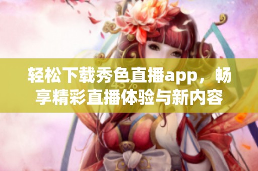 轻松下载秀色直播app，畅享精彩直播体验与新内容