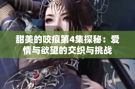 甜美的咬痕第4集探秘：爱情与欲望的交织与挑战