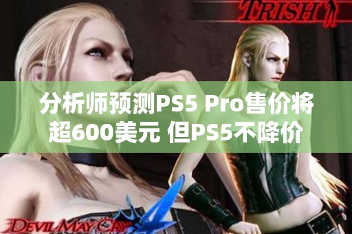 分析师预测PS5 Pro售价将超600美元 但PS5不降价