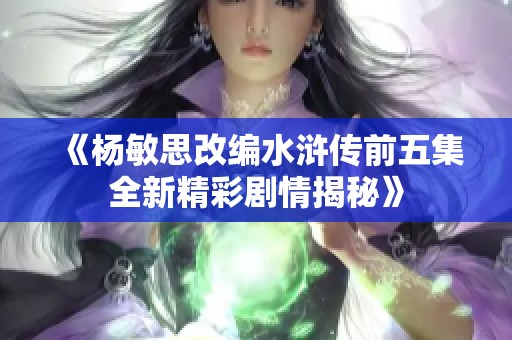 《杨敏思改编水浒传前五集全新精彩剧情揭秘》