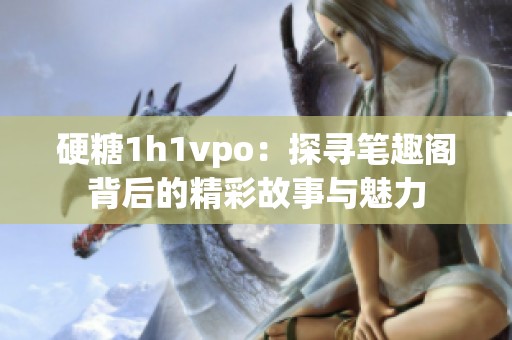 硬糖1h1vpo：探寻笔趣阁背后的精彩故事与魅力