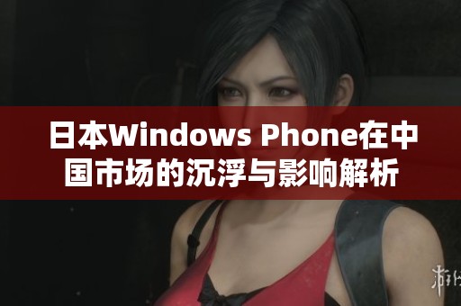 日本Windows Phone在中国市场的沉浮与影响解析