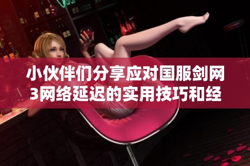 小伙伴们分享应对国服剑网3网络延迟的实用技巧和经验