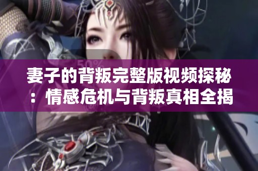 妻子的背叛完整版视频探秘：情感危机与背叛真相全揭晓