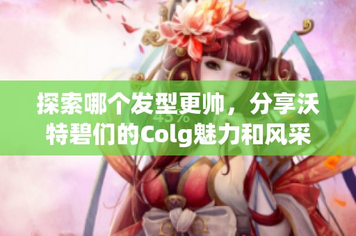 探索哪个发型更帅，分享沃特碧们的Colg魅力和风采