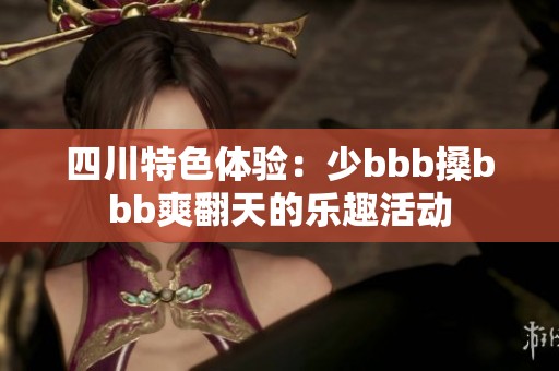 四川特色体验：少bbb搡bbb爽翻天的乐趣活动