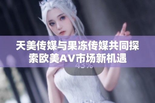 天美传媒与果冻传媒共同探索欧美AV市场新机遇