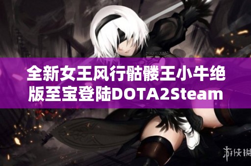 全新女王风行骷髅王小牛绝版至宝登陆DOTA2Steam帐号