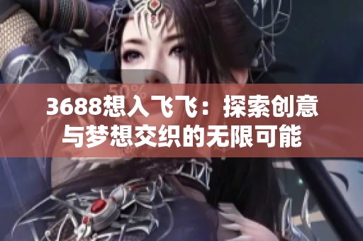 3688想入飞飞：探索创意与梦想交织的无限可能