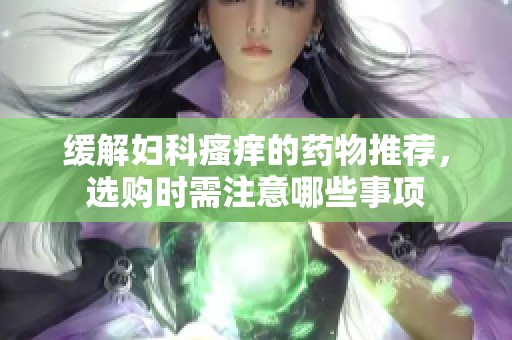 缓解妇科瘙痒的药物推荐，选购时需注意哪些事项