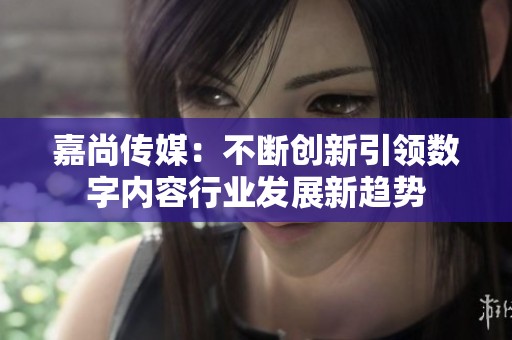 嘉尚传媒：不断创新引领数字内容行业发展新趋势