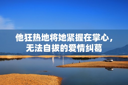 他狂热地将她紧握在掌心，无法自拔的爱情纠葛