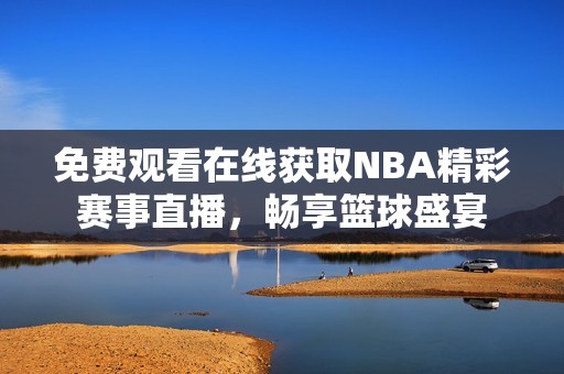 免费观看在线获取NBA精彩赛事直播，畅享篮球盛宴