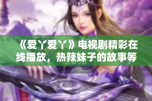 《爱丫爱丫》电视剧精彩在线播放，热辣妹子的故事等你来追剧