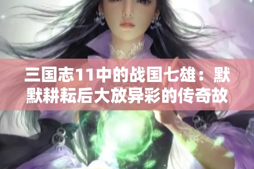 三国志11中的战国七雄：默默耕耘后大放异彩的传奇故事