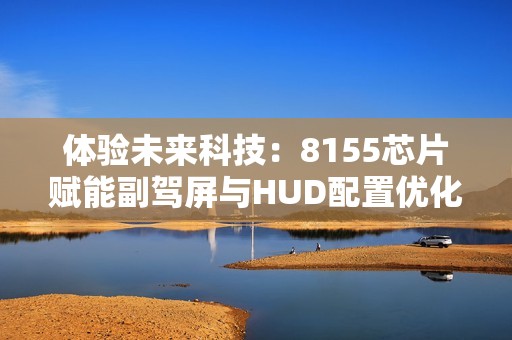 体验未来科技：8155芯片赋能副驾屏与HUD配置优化