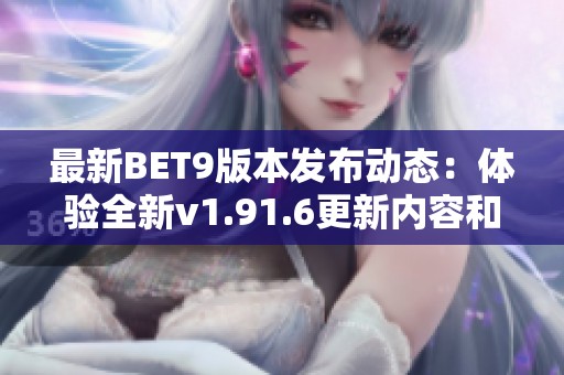 最新BET9版本发布动态：体验全新v1.91.6更新内容和功能