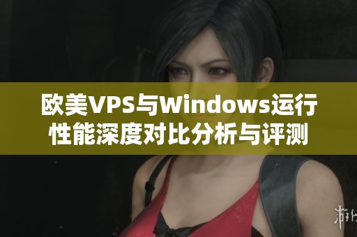 欧美VPS与Windows运行性能深度对比分析与评测