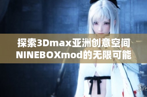 探索3Dmax亚洲创意空间NINEBOXmod的无限可能性