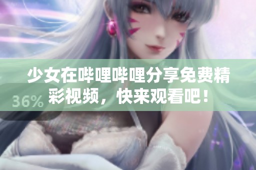 少女在哔哩哔哩分享免费精彩视频，快来观看吧！