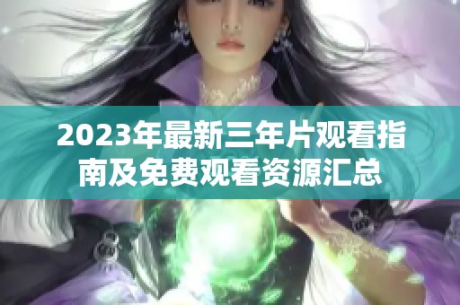 2023年最新三年片观看指南及免费观看资源汇总