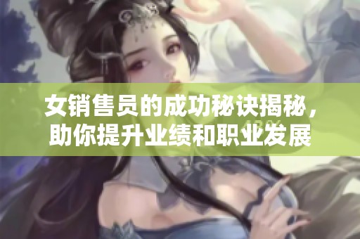 女销售员的成功秘诀揭秘，助你提升业绩和职业发展