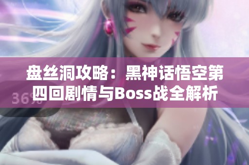 盘丝洞攻略：黑神话悟空第四回剧情与Boss战全解析