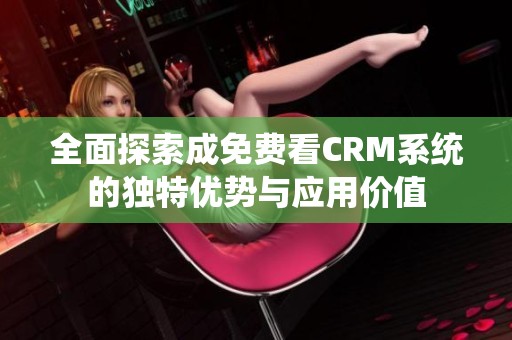 全面探索成免费看CRM系统的独特优势与应用价值