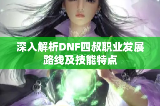 深入解析DNF四叔职业发展路线及技能特点