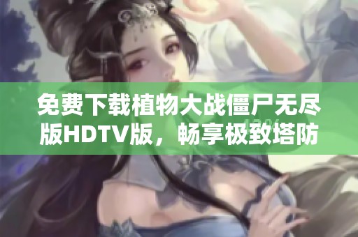 免费下载植物大战僵尸无尽版HDTV版，畅享极致塔防乐趣