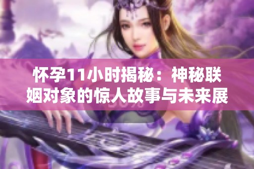 怀孕11小时揭秘：神秘联姻对象的惊人故事与未来展望