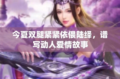 今夏双腿紧紧依偎陆绎，谱写动人爱情故事