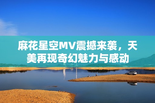 麻花星空MV震撼来袭，天美再现奇幻魅力与感动