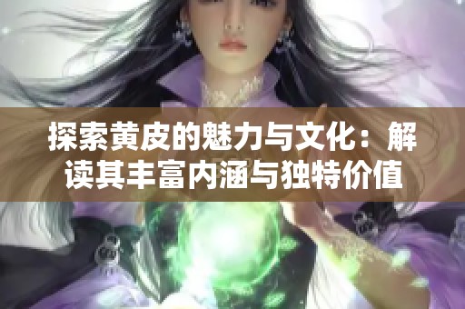 探索黄皮的魅力与文化：解读其丰富内涵与独特价值