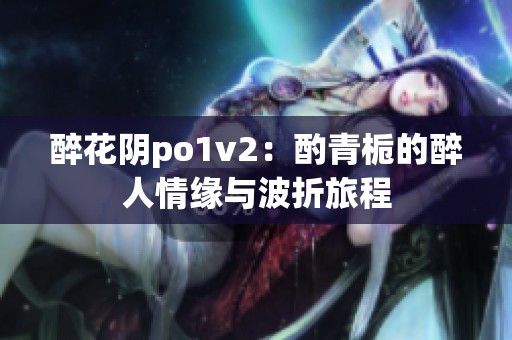 醉花阴po1v2：酌青栀的醉人情缘与波折旅程