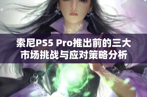 索尼PS5 Pro推出前的三大市场挑战与应对策略分析