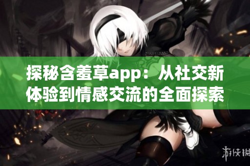 探秘含羞草app：从社交新体验到情感交流的全面探索