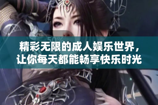 精彩无限的成人娱乐世界，让你每天都能畅享快乐时光