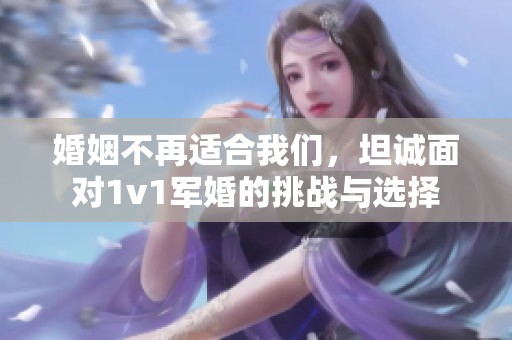 婚姻不再适合我们，坦诚面对1v1军婚的挑战与选择