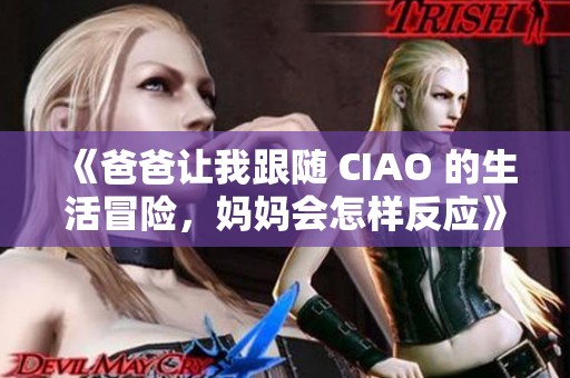 《爸爸让我跟随 CIAO 的生活冒险，妈妈会怎样反应》