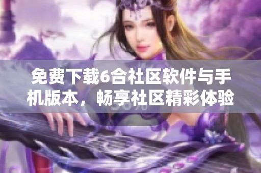 免费下载6合社区软件与手机版本，畅享社区精彩体验