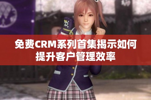 免费CRM系列首集揭示如何提升客户管理效率