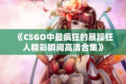 《CSGO中最疯狂的暴躁狂人精彩瞬间高清合集》