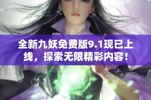 全新九妖免费版9.1现已上线，探索无限精彩内容！