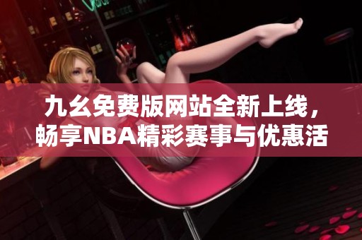 九幺免费版网站全新上线，畅享NBA精彩赛事与优惠活动