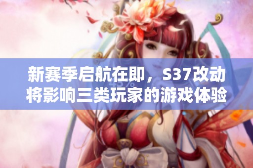 新赛季启航在即，S37改动将影响三类玩家的游戏体验