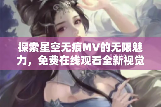 探索星空无痕MV的无限魅力，免费在线观看全新视觉享受