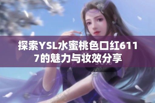 探索YSL水蜜桃色口红6117的魅力与妆效分享